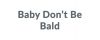 BABY DON'T BE BALD